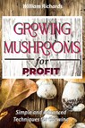 GROWING MUSHROOMS for PROFIT - Simple and Advanced Techniques for Growing - William Richards - 9781777011420