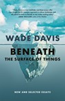Beneath the Surface of Things - Wade Davis - 9781778400445