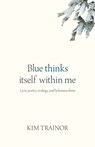 Blue Thinks Itself Within Me: Lyric Poetry, Ecology, and Lichenous Form - Kim Trainor - 9781779401212
