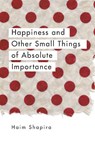 Happiness and Other Small Things of Absolute Importance - Haim Shapira - 9781780289670