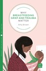Why Breastfeeding Grief and Trauma Matter - Amy Brown - 9781780666150
