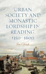 Urban Society and Monastic Lordship in Reading, 1350-1600 - Dr Joe Chick - 9781783277568