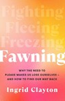 Fawning: Why the Need to Please Makes Us Lose Ourselves - and How to Find our Way Back - Ingrid Clayton - 9781785123030