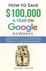 How to Save $100,000 a Year on Google Adwords - Professor Jeremy Taylor - 9781785550249