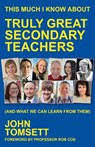 This Much I Know About Truly Great Secondary Teachers - John Tomsett - 9781785837418