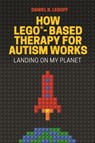 How LEGO®-Based Therapy for Autism Works - Daniel B. LeGoff - 9781785927102