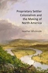 Proprietary Settler Colonialism and the Making of North America - Heather Whiteside - 9781788217972