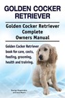 Golden Cocker Retriever. Golden Cocker Retriever Complete Owners Manual. Golden Cocker Retriever book for care, costs, feeding, grooming, health and training. - Asia Moore ; George Hoppendale - 9781788650496