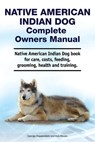 Native American Indian Dog Complete Owners Manual. Native American Indian Dog book for care, costs, feeding, grooming, health and training. - Asia Moore - 9781788651493
