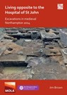 Living Opposite to the Hospital of St John: Excavations in Medieval Northampton 2014 - Jim Brown - 9781789699364