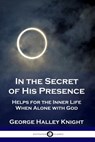 In the Secret of His Presence - George Halley Knight - 9781789870312
