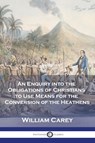 An Enquiry into the Obligations of Christians to Use Means for the Conversion of the Heathens - William Carey - 9781789874099