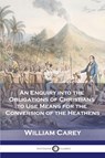 An Enquiry into the Obligations of Christians to Use Means for the Conversion of the Heathens - William Carey - 9781789874099