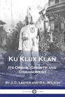 Ku Klux Klan: Its Origin, Growth and Disbandment - J. C. Lester - 9781789874242