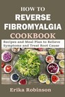 HOW TO REVERSE FIBROMYALGIA COOKBOOK - Erika Robinson - 9781792720666