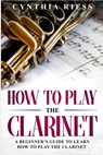 How to Play the Clarinet: A Beginner's Guide to Learn How to Play the Clarinet - Cynthia Riess - 9781793104298