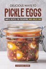 Delicious Ways to Pickle Eggs: Simple Recipes for Preserving Hard-Boiled Eggs - Stephanie Sharp - 9781797451336