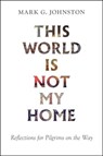 This World Is Not My Home: Reflections for Pilgrims on the Way - Mark G. Johnston - 9781800401518