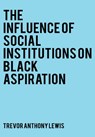 The Influence of Social Institutions on Black Aspirations - Trevor Anthony Lewis - 9781802271904