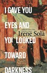 I Gave You Eyes and You Looked Toward Darkness - Irene Sola - 9781803511382