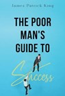 The Poor Man's Guide to Success - James Patrick King - 9781804397572