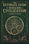 The Ultimate Guide to Rebuilding a Civilization - James Evans - 9781806475230