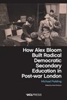 How Alex Bloom Built Radical Democratic Secondary Education in Post-war London - Michael Fielding - 9781806551439