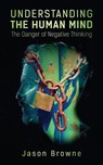 Understanding the Human Mind The Danger of Negative Thinking - Jason Browne - 9781838406615