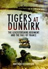 Tigers at Dunkirk: The Leicestershire Regiment and the Fall of France - Matthew Richardson - 9781848842106