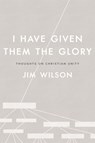 I Have Given Them the Glory: Thoughts on Christian Unity - Jim Wilson - 9781882840618