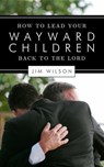 How to Lead Your Wayward Children Back to the Lord - Jim Wilson - 9781882840809
