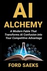 AI Alchemy: A Modern Fable That Transforms AI Confusion into Your Competitive Advantage - Ford Saeks - 9781884667497