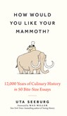 How Would You Like Your Mammoth?: 12,000 Years of Culinary History in 50 Bite-Size Essays - Uta Seeburg - 9781891011597