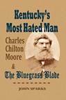 Kentucky's Most Hated Man: Charles Chilton Moore and the Bluegrass Blade - John Sparks - 9781893239999