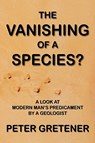 The Vanishing of a Species? A Look at Modern Man's Predicament by a Geologist - Peter Edward Gretener - 9781897093825