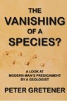 The Vanishing of a Species? A Look at Modern Man's Predicament by a Geologist - Peter Edward Gretener - 9781897093825
