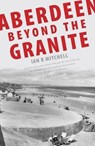 Aberdeen Beyond the Granite - Ian R. Mitchell - 9781906817220