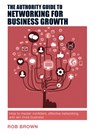 The Authority Guide to Networking for Business Growth - Rob Brown - 9781909116986