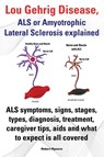 Lou Gehrig Disease, ALS or Amyotrophic Lateral Sclerosis explained. ALS symptoms, signs, stages, types, diagnosis, treatment, caregiver tips, aids and what to expect all covered. - Robert Rymore - 9781909151604