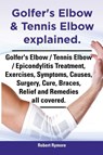Golfer's Elbow & Tennis Elbow explained. Golfer's Elbow / Tennis Elbow / Epicondylitis Treatment, Exercises, Symptoms, Causes, Surgery, Cure, Braces, Relief and Remedies all covered. - Robert Rymore - 9781909151642