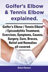 Golfer's Elbow & Tennis Elbow explained. Golfer's Elbow / Tennis Elbow / Epicondylitis Treatment, Exercises, Symptoms, Causes, Surgery, Cure, Braces, Relief and Remedies all covered. - Robert Rymore - 9781909151642