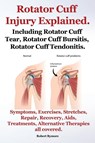 Rotator Cuff Injury Explained. Including Rotator Cuff Tear, Rotator Cuff Bursitis, Rotator Cuff Tendonitis. Symptoms, Exercises, Stretches, Repair, Recovery, Aids, Treatments, Alternative Therapies all covered. - Robert Rymore - 9781909151710
