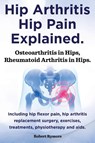 Hip Arthritis, Hip Pain Explained. Osteoarthritis in Hips, Rheumatoid Arthritis in Hips. Including Hip Arthritis Surgery, Hip Flexor Pain, Exercises, - Robert Rymore - 9781909151963