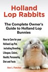 Holland Lop Rabbits The Complete Owner's Guide to Holland Lop Bunnies How to Care for your Holland Lop Pet, including Breeding, Lifespan, Colors, Health, Personality, Diet and Facts - Ann L Fletcher - 9781909820043