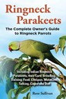 Ringneck Parakeets, The Complete Owner's Guide to Ringneck Parrots, Including Indian Ringneck Parakeets, their Care, Breeding, Training, Food, Lifespan, Mutations, Talking, Cages and Diet - Rose Sullivan - 9781909820135