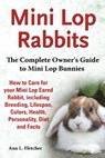 Mini Lop Rabbits, The Complete Owner’s Guide to Mini Lop Bunnies, How to Care for your Mini Lop Eared Rabbit, including Breeding, Lifespan, Colors, Health, Personality, Diet and Facts - Ann L. Fletcher - 9781909820357
