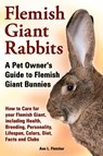 Flemish Giant Rabbits, A Pet Owner's Guide to Flemish Giant Bunnies How to Care for your Flemish Giant, including Health, Breeding, Personality, Lifespan, Colors, Diet, Facts and Clubs - Ann L Fletcher - 9781909820456
