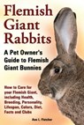 Flemish Giant Rabbits, A Pet Owner’s Guide to Flemish Giant Bunnies, How to Care for your Flemish Giant, including Health, Breeding, Personality, Lifespan, Colors, Diet, Facts and Clubs - Ann L. Fletcher - 9781909820487