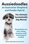 Aussiedoodles. the Ultimate Aussiedoodle Dog Manual. Aussiedoodle Care, Costs, Feeding, Grooming, Health and Training All Included. - George Hoppendale ; Asia Moore - 9781910410127
