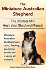The Miniature Australian Shepherd. The Ultimate Mini Australian Shepherd Manual Miniature Australian Shepherd care, costs, feeding, grooming, health a - Asia Moore - 9781910410363